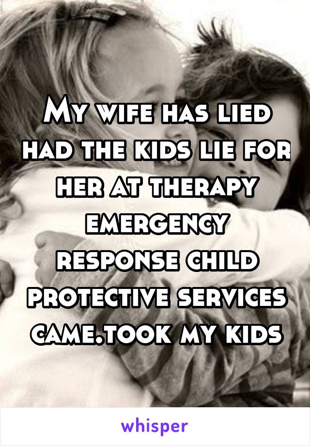 My wife has lied had the kids lie for her at therapy emergency response child protective services came.took my kids
