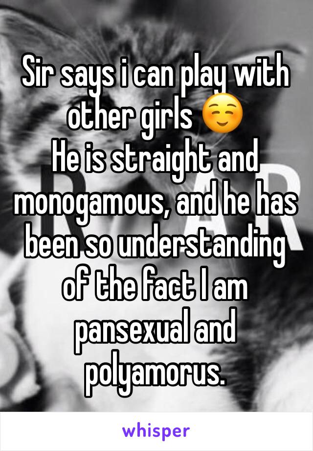 Sir says i can play with other girls ☺️
He is straight and monogamous, and he has been so understanding of the fact I am pansexual and polyamorus. 