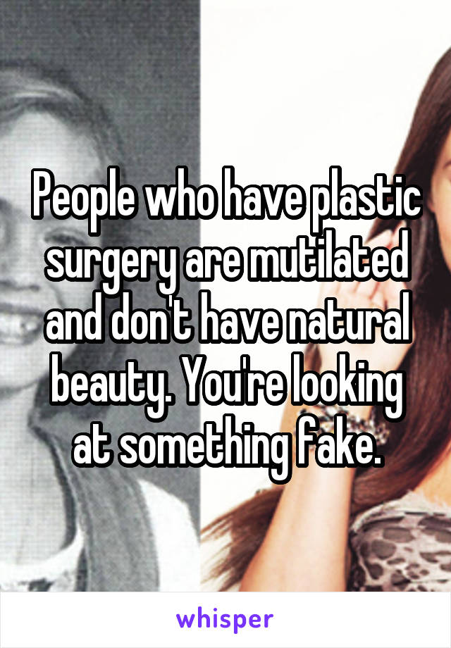 People who have plastic surgery are mutilated and don't have natural beauty. You're looking at something fake.