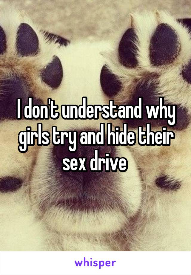 I don't understand why girls try and hide their sex drive 