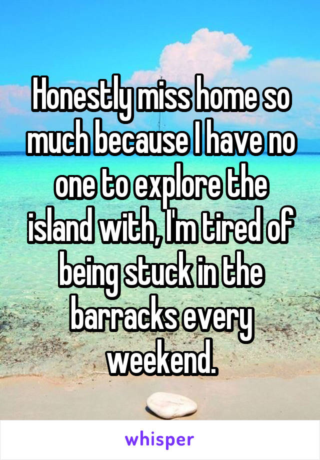 Honestly miss home so much because I have no one to explore the island with, I'm tired of being stuck in the barracks every weekend.