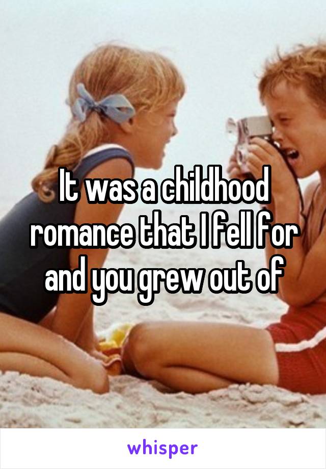 It was a childhood romance that I fell for and you grew out of