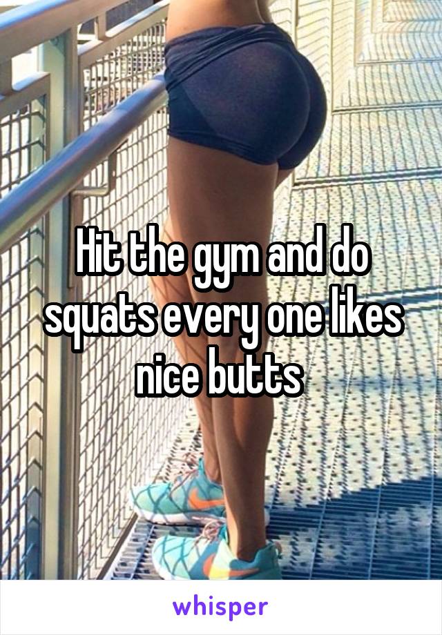 Hit the gym and do squats every one likes nice butts 
