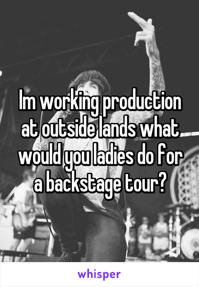 Im working production at outside lands what would you ladies do for a backstage tour?