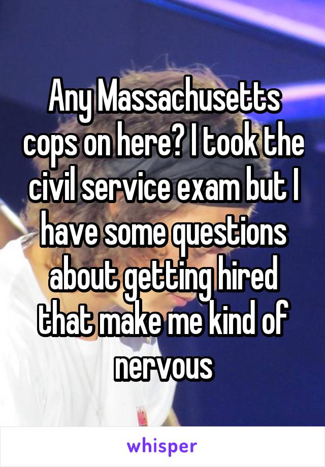 Any Massachusetts cops on here? I took the civil service exam but I have some questions about getting hired that make me kind of nervous