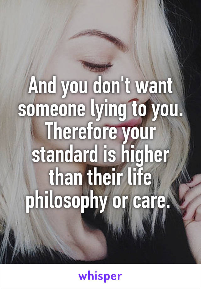 And you don't want someone lying to you. Therefore your standard is higher than their life philosophy or care. 