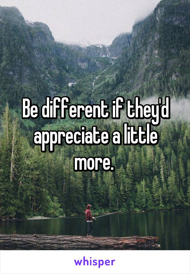 Be different if they'd appreciate a little more. 