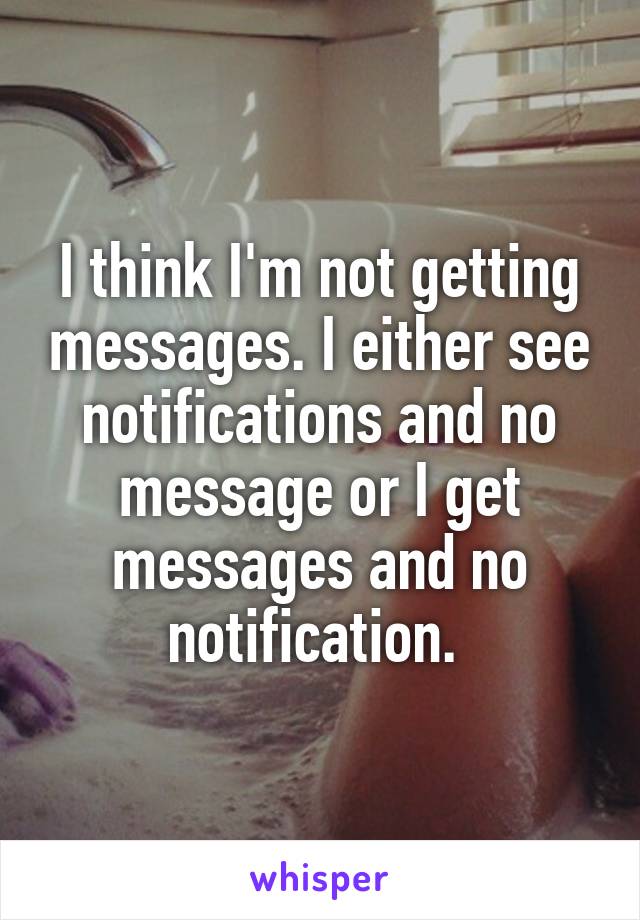 I think I'm not getting messages. I either see notifications and no message or I get messages and no notification. 