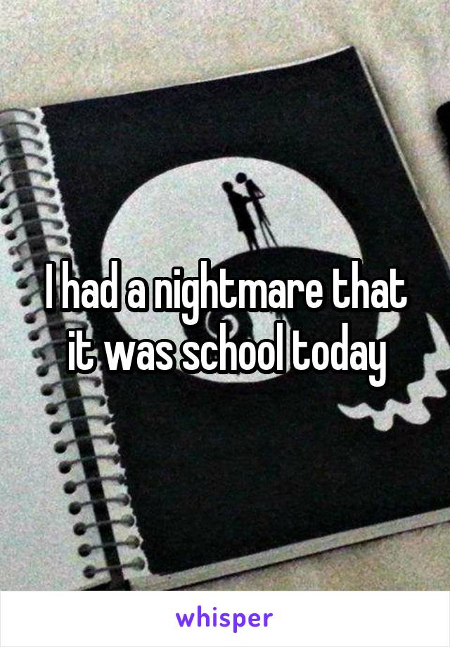 I had a nightmare that it was school today