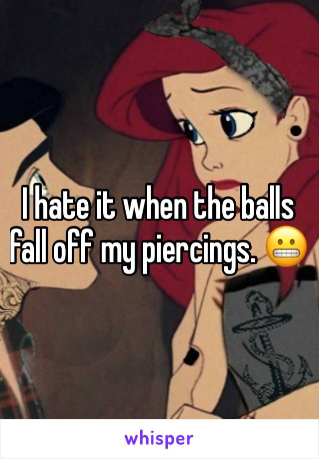I hate it when the balls fall off my piercings. 😬