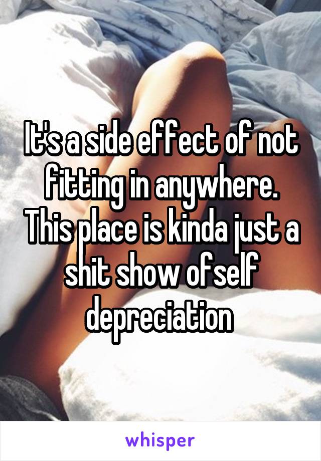 It's a side effect of not fitting in anywhere. This place is kinda just a shit show ofself depreciation 