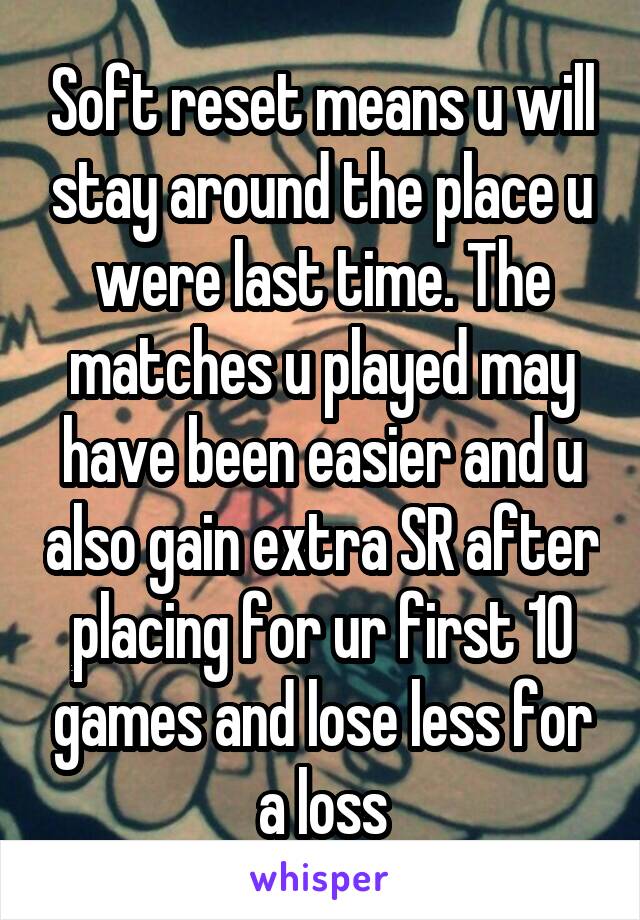 Soft reset means u will stay around the place u were last time. The matches u played may have been easier and u also gain extra SR after placing for ur first 10 games and lose less for a loss
