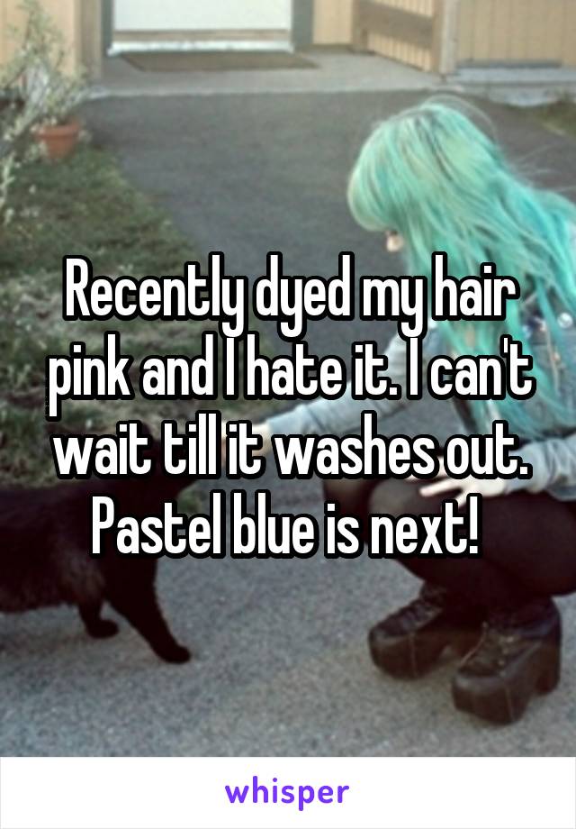 Recently dyed my hair pink and I hate it. I can't wait till it washes out. Pastel blue is next! 