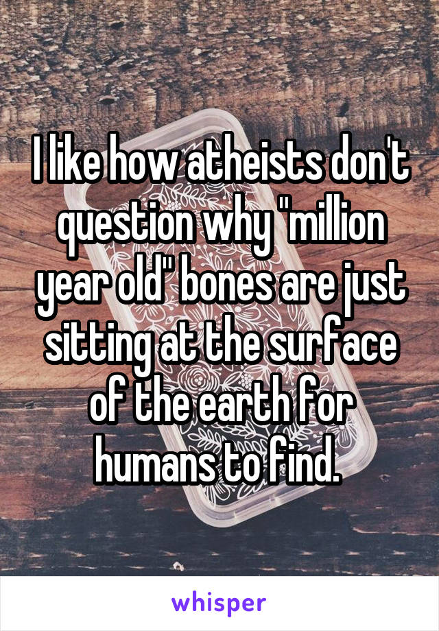 I like how atheists don't question why "million year old" bones are just sitting at the surface of the earth for humans to find. 