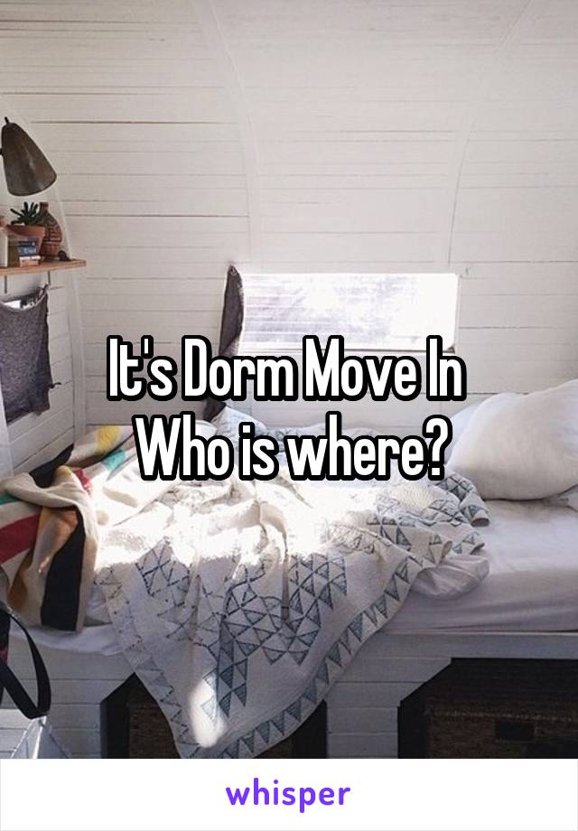 It's Dorm Move In 
Who is where?