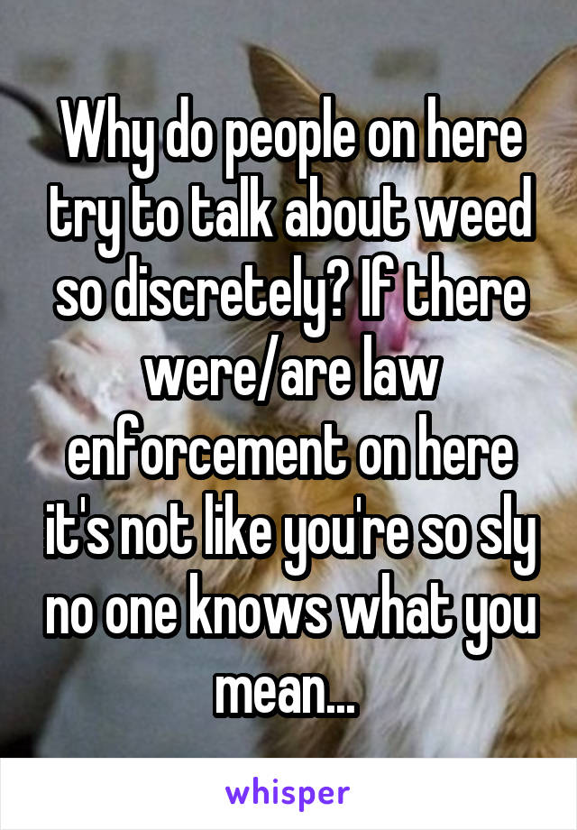 Why do people on here try to talk about weed so discretely? If there were/are law enforcement on here it's not like you're so sly no one knows what you mean... 