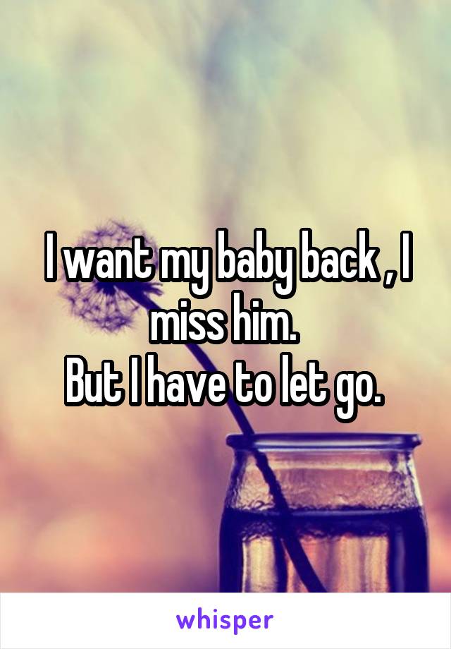 I want my baby back , I miss him. 
But I have to let go. 