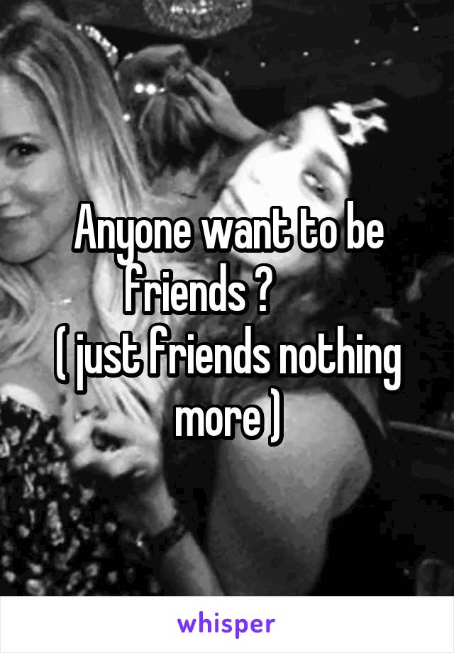 Anyone want to be friends ?       
( just friends nothing more )