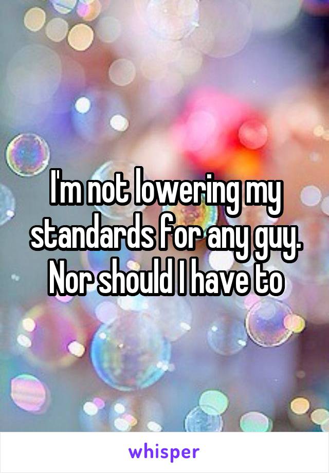 I'm not lowering my standards for any guy. Nor should I have to