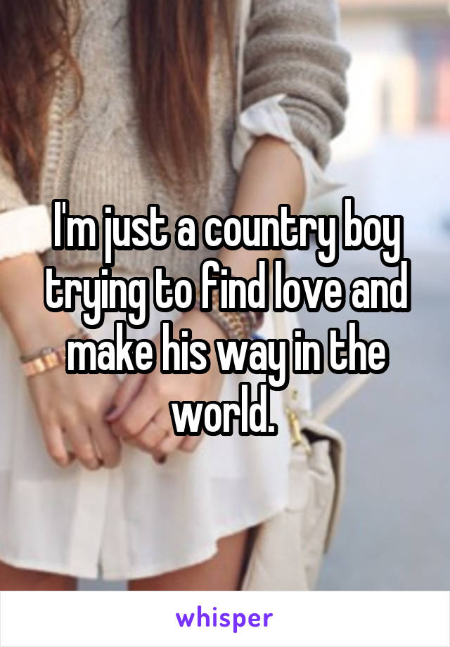 I'm just a country boy trying to find love and make his way in the world. 