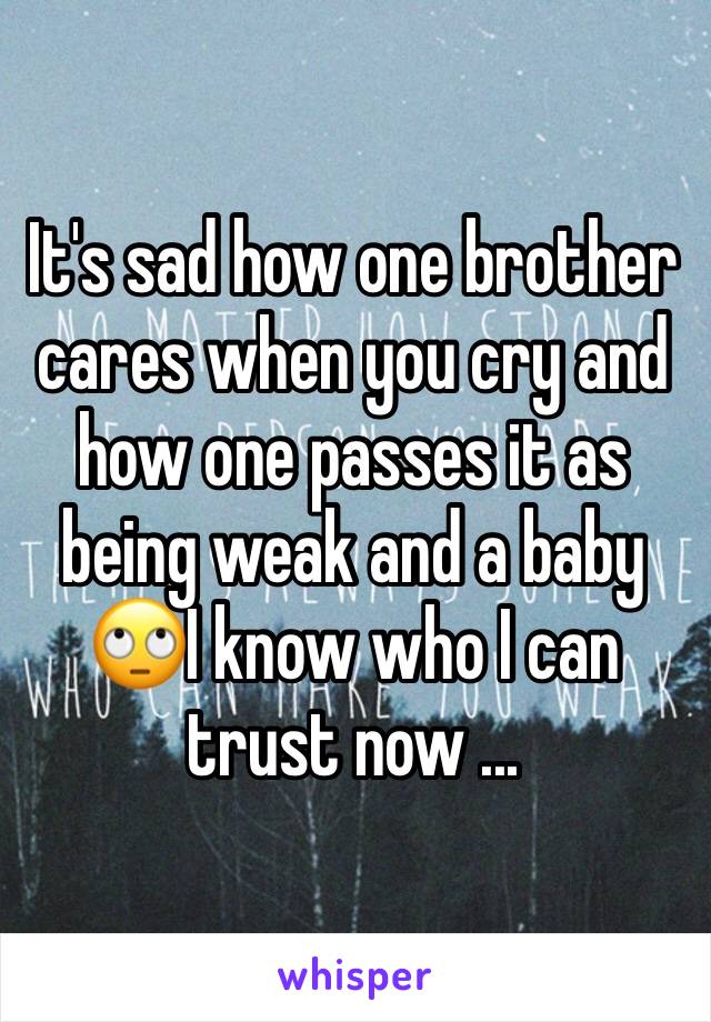 It's sad how one brother cares when you cry and how one passes it as being weak and a baby 🙄I know who I can trust now ...