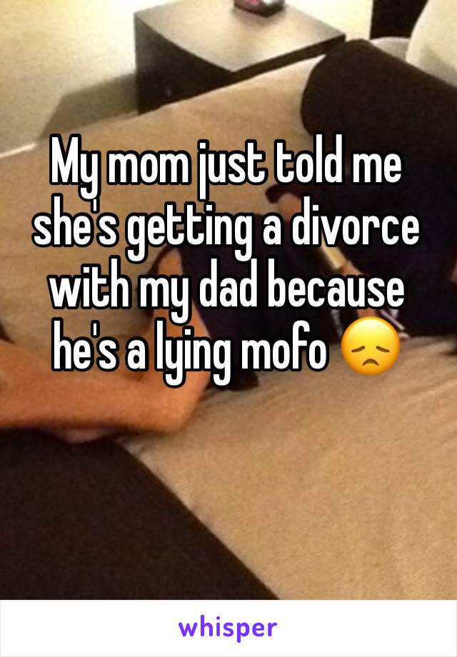 My mom just told me she's getting a divorce with my dad because he's a lying mofo 😞