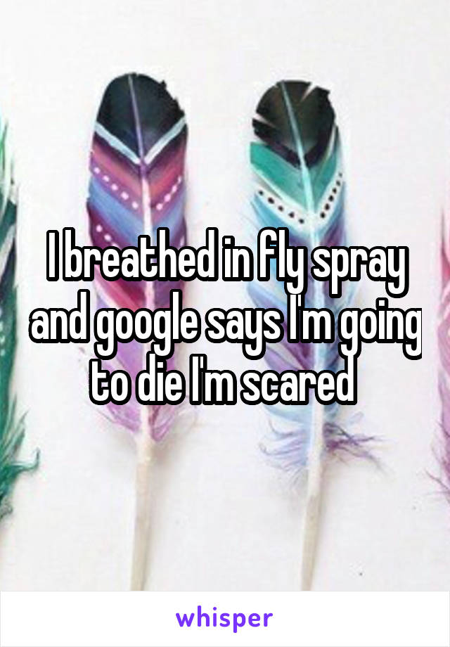 I breathed in fly spray and google says I'm going to die I'm scared 