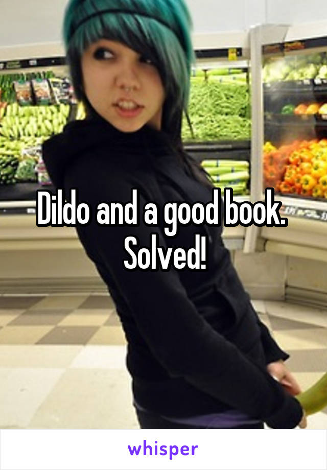 Dildo and a good book. 
Solved!