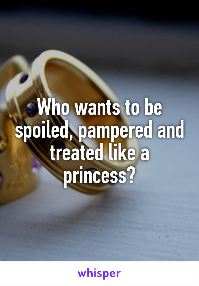 Who wants to be spoiled, pampered and treated like a princess?