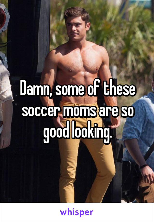 Damn, some of these soccer moms are so good looking.