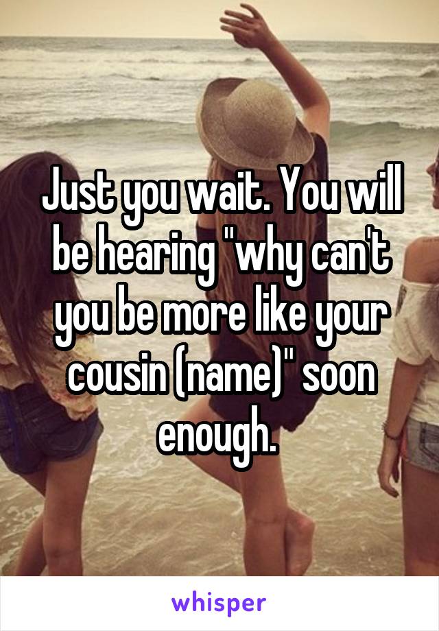 Just you wait. You will be hearing "why can't you be more like your cousin (name)" soon enough. 