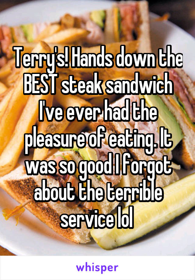Terry's! Hands down the BEST steak sandwich I've ever had the pleasure of eating. It was so good I forgot about the terrible service lol 
