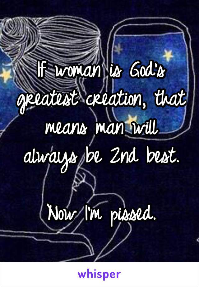 If woman is God's greatest creation, that means man will always be 2nd best.

Now I'm pissed.