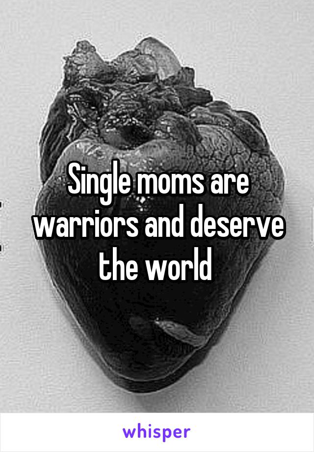 Single moms are warriors and deserve the world 