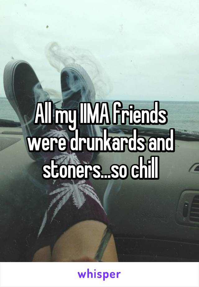All my IIMA friends were drunkards and stoners...so chill