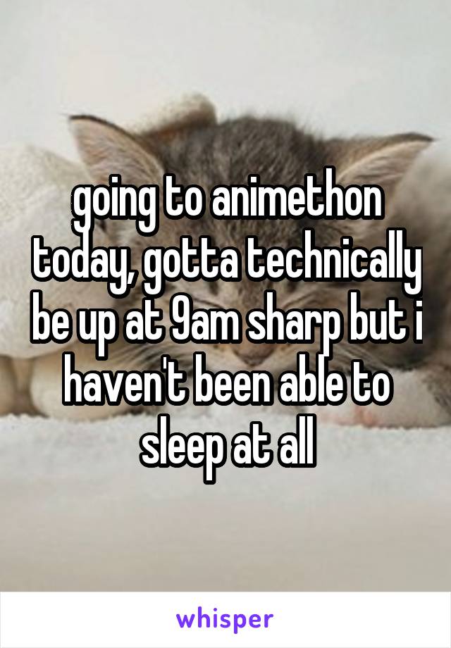 going to animethon today, gotta technically be up at 9am sharp but i haven't been able to sleep at all