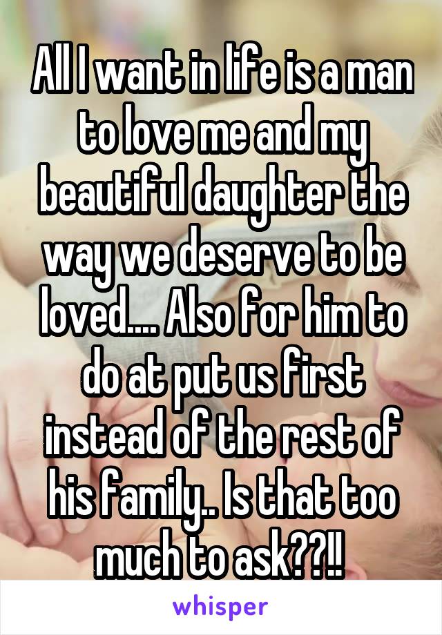 All I want in life is a man to love me and my beautiful daughter the way we deserve to be loved.... Also for him to do at put us first instead of the rest of his family.. Is that too much to ask??!! 