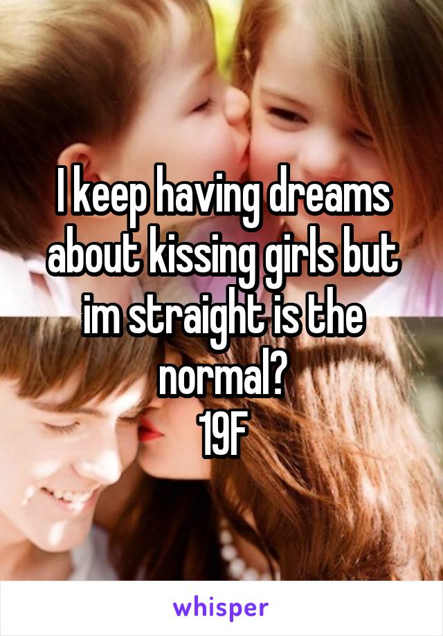 I keep having dreams about kissing girls but im straight is the normal?
19F