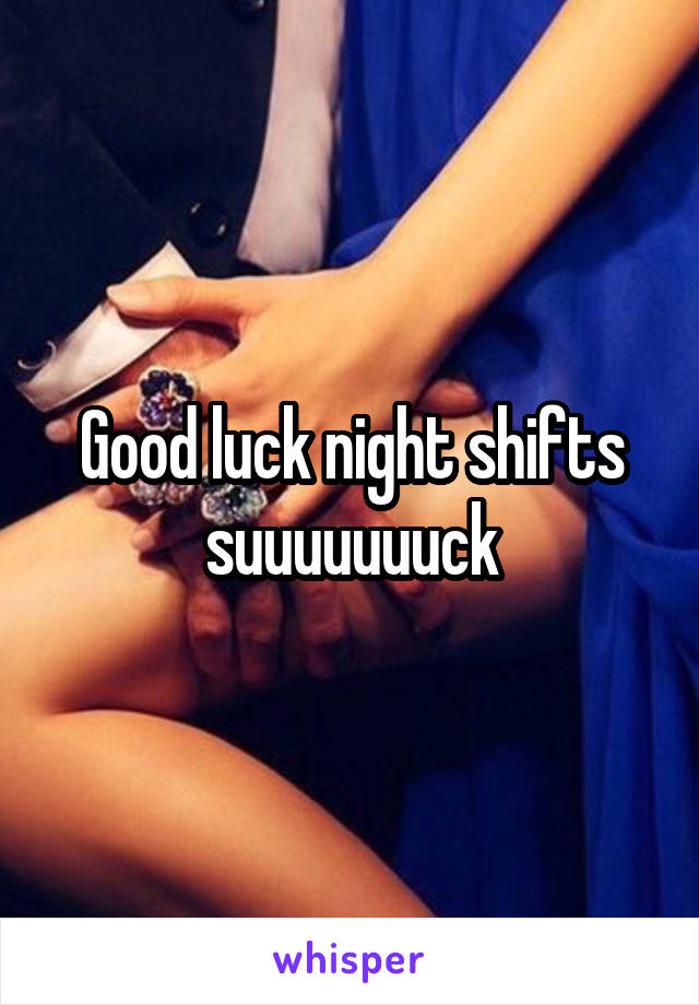 Good luck night shifts suuuuuuuck