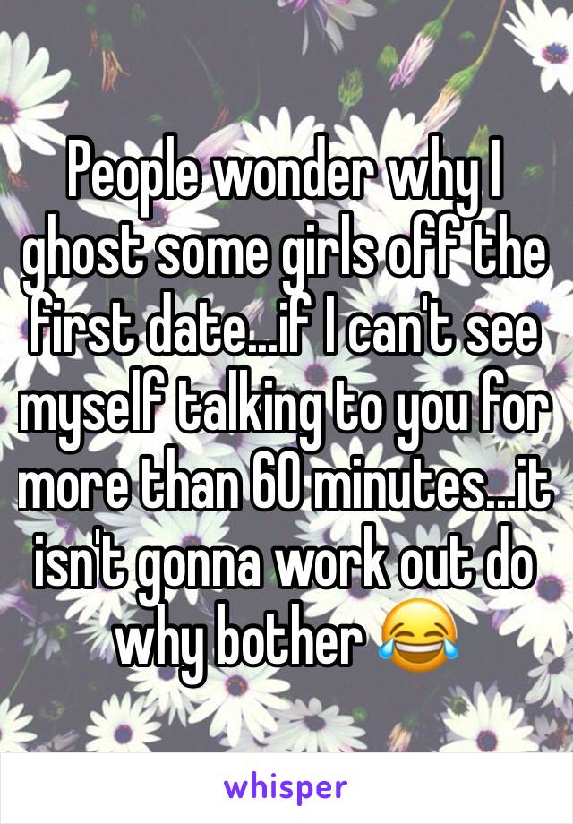 People wonder why I ghost some girls off the first date...if I can't see myself talking to you for more than 60 minutes...it isn't gonna work out do why bother 😂