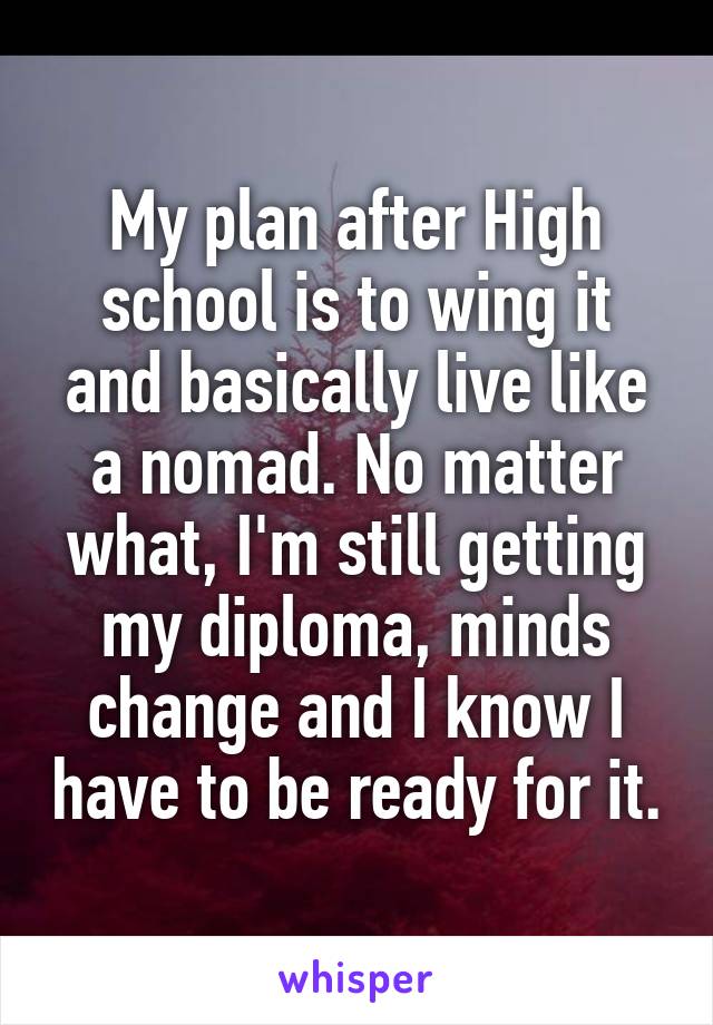 My plan after High school is to wing it and basically live like a nomad. No matter what, I'm still getting my diploma, minds change and I know I have to be ready for it.