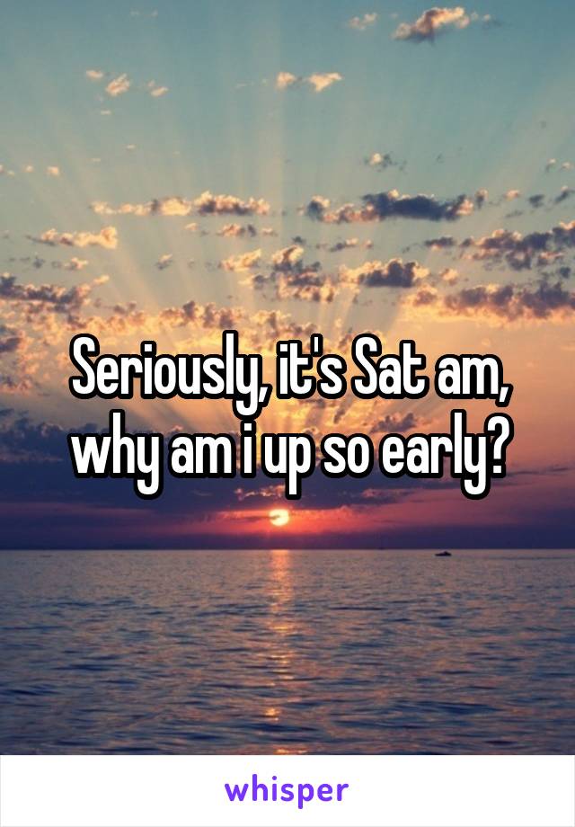 Seriously, it's Sat am, why am i up so early?