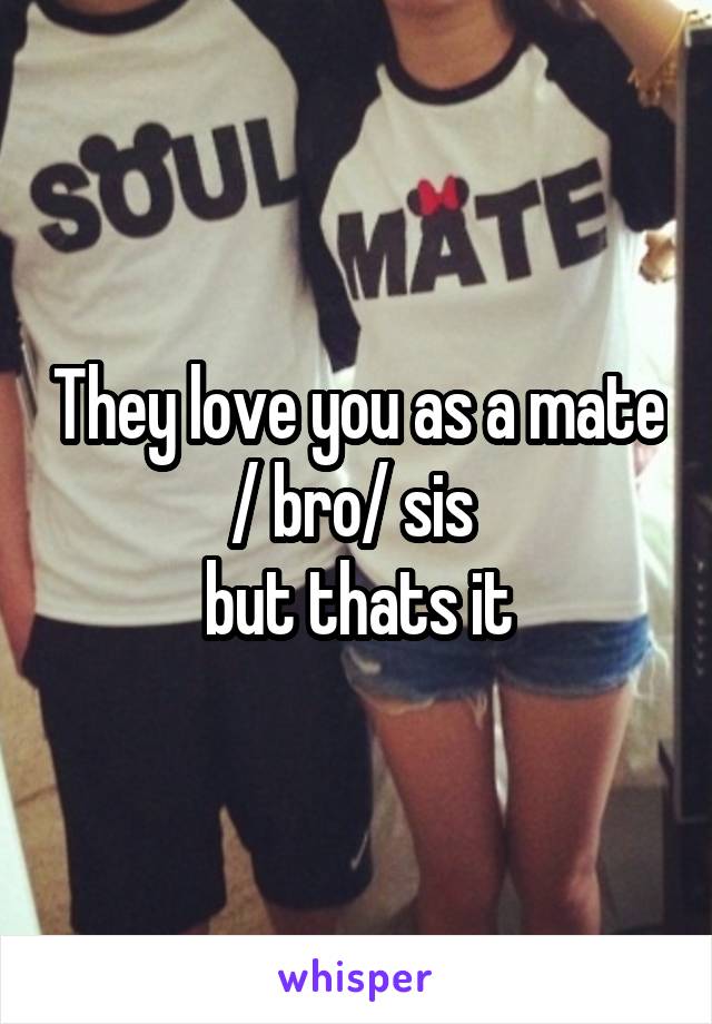 They love you as a mate / bro/ sis 
but thats it