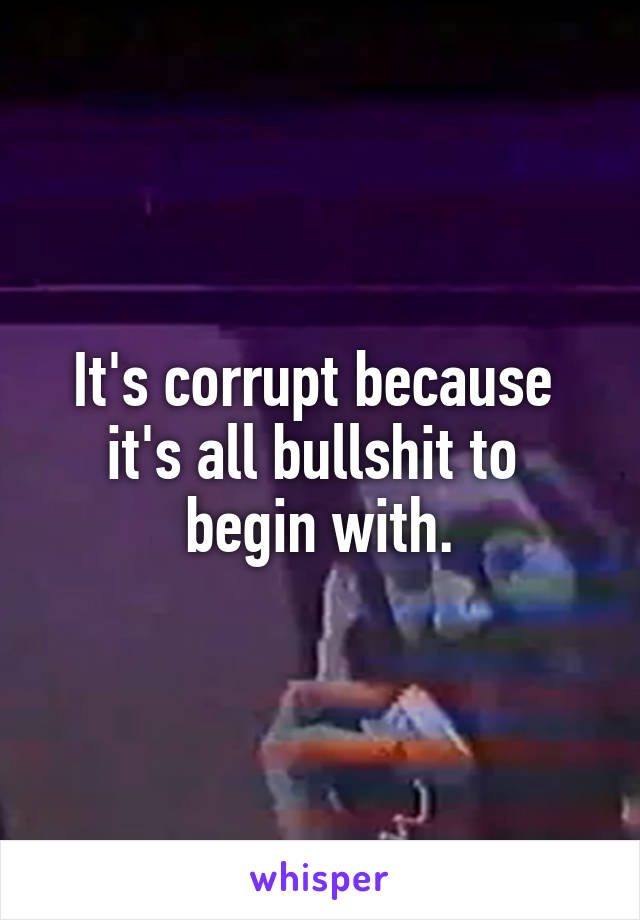 It's corrupt because 
it's all bullshit to 
begin with.
