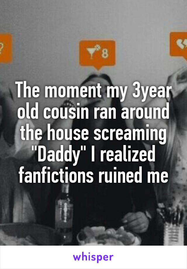 The moment my 3year old cousin ran around the house screaming "Daddy" I realized fanfictions ruined me
