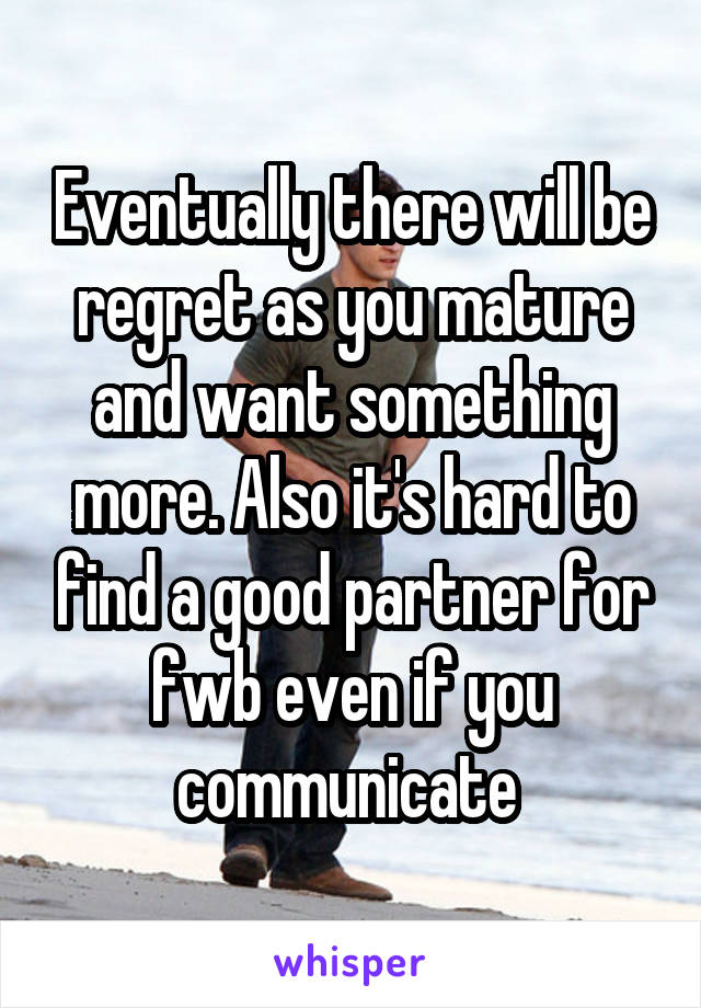 Eventually there will be regret as you mature and want something more. Also it's hard to find a good partner for fwb even if you communicate 