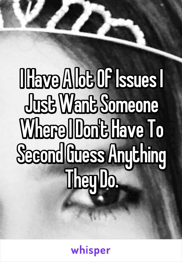 I Have A lot Of Issues I Just Want Someone Where I Don't Have To Second Guess Anything They Do.