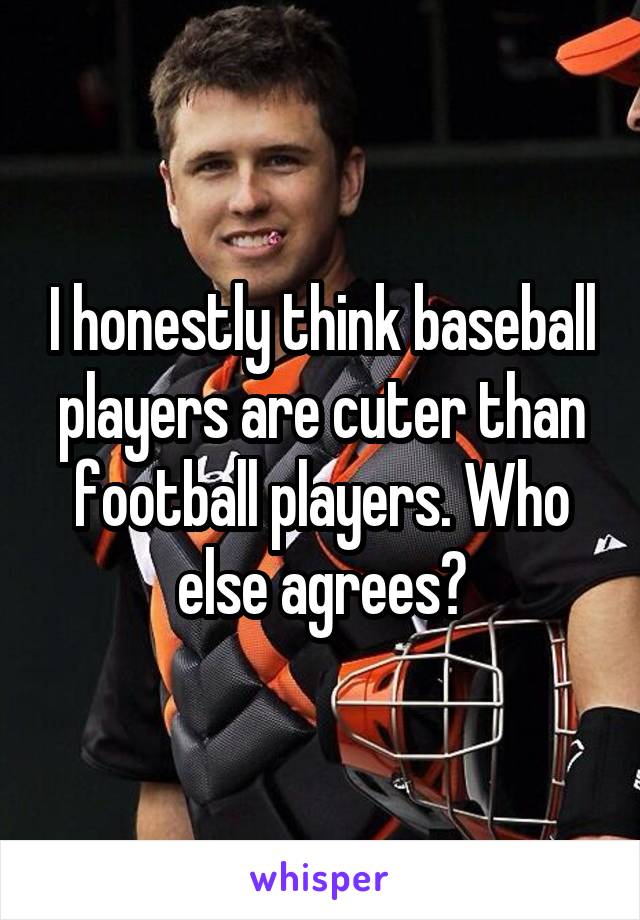 I honestly think baseball players are cuter than football players. Who else agrees?