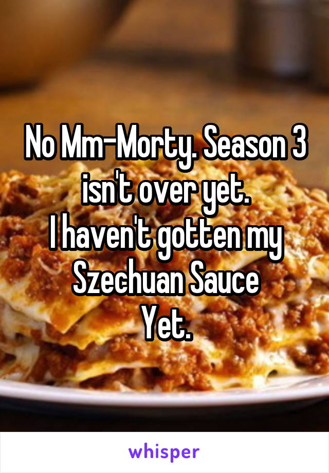 No Mm-Morty. Season 3 isn't over yet.
I haven't gotten my Szechuan Sauce
Yet.