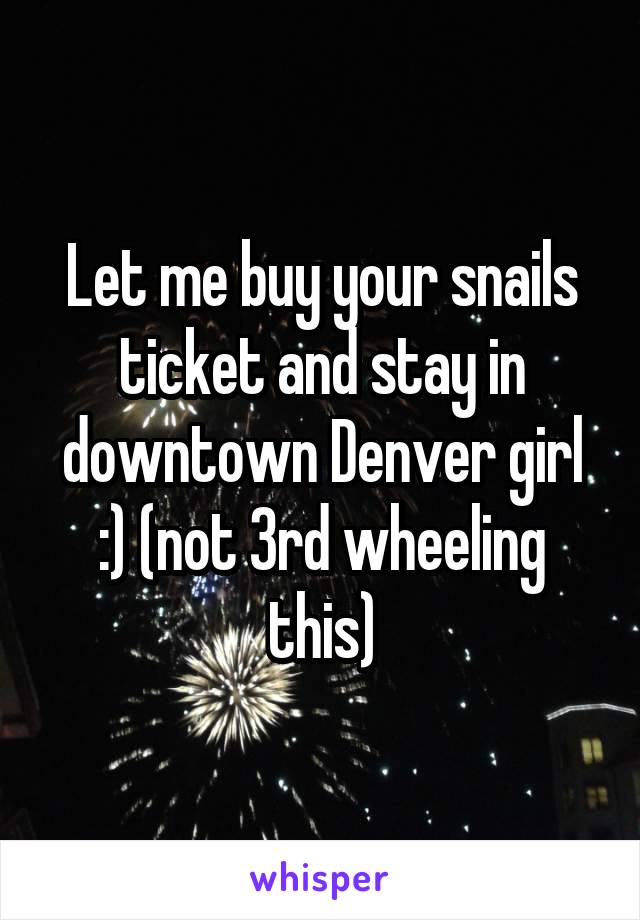 Let me buy your snails ticket and stay in downtown Denver girl :) (not 3rd wheeling this)